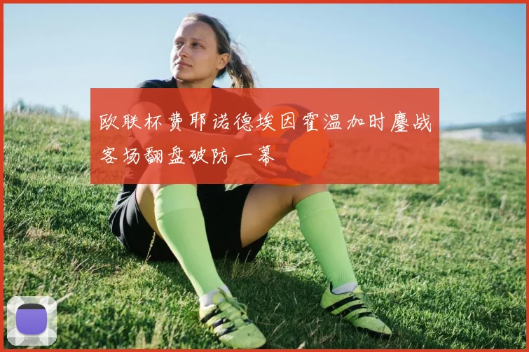 欧联杯费耶诺德埃因霍温加时鏖战客场翻盘破防一幕