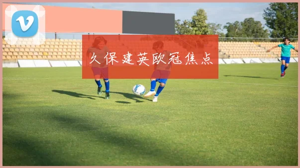 久保建英欧冠焦点