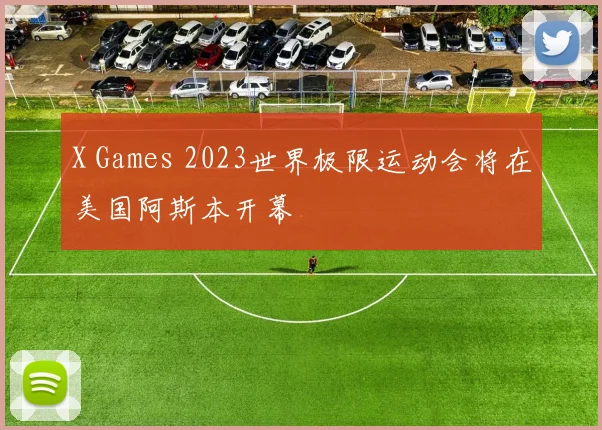 X Games 2023世界极限运动会将在美国阿斯本开幕