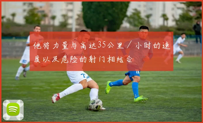 他将力量与高达35公里／小时的速度以及危险的射门相结合