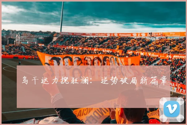 乌干达力挽狂澜：逆势破局新篇章