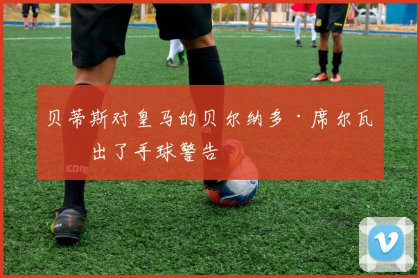 贝蒂斯对皇马的贝尔纳多·席尔瓦提出了手球警告