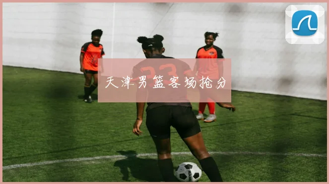 天津男篮客场抢分