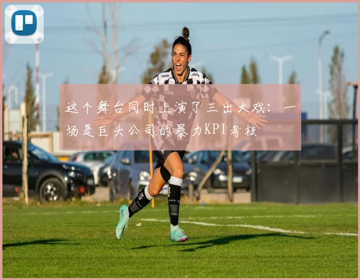 这个舞台同时上演了三出大戏：一场是巨头公司的暴力KPI考核