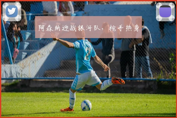 阿森纳迎战银河队，枪手热身