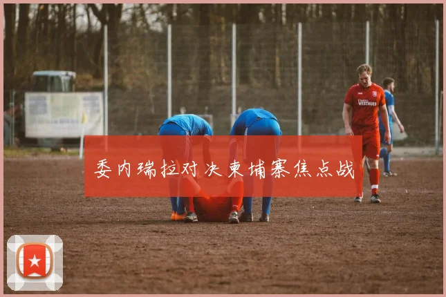 委内瑞拉对决柬埔寨焦点战