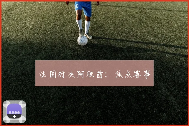 法国对决阿联酋：焦点赛事