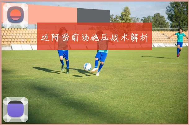 迈阿密前场施压战术解析