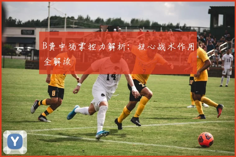 B费中场掌控力解析：核心战术作用全解读