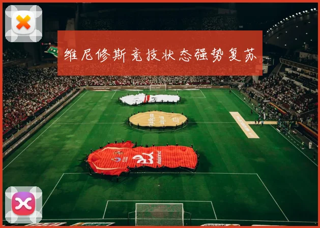 维尼修斯竞技状态强势复苏