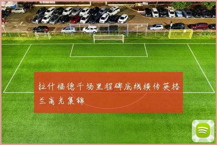 拉什福德千场里程碑底线横传英格兰高光集锦