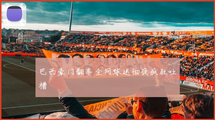 巴西豪门翻车全网球迷彻夜疯狂吐槽