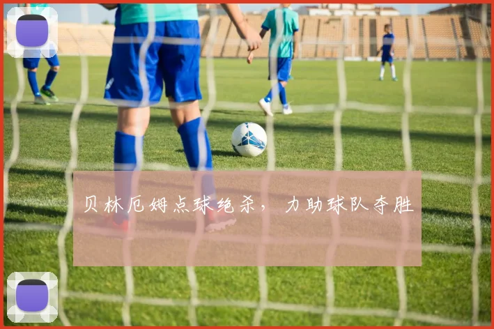 贝林厄姆点球绝杀，力助球队夺胜