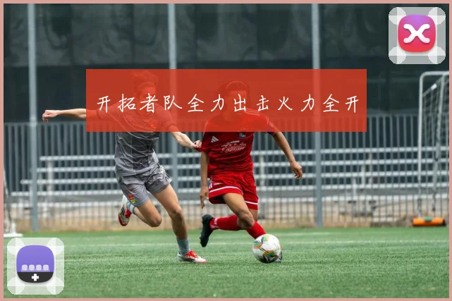 开拓者队全力出击火力全开