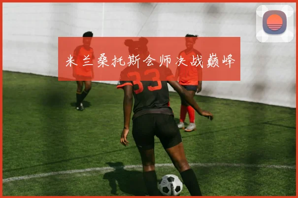 米兰桑托斯会师决战巅峰