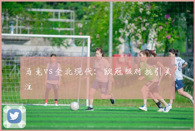 马竞vs全北现代：欧冠级对抗引关注