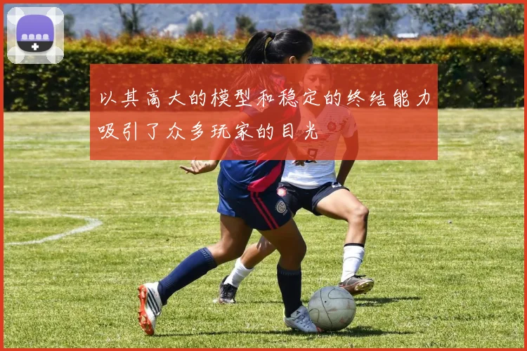 以其高大的模型和稳定的终结能力吸引了众多玩家的目光