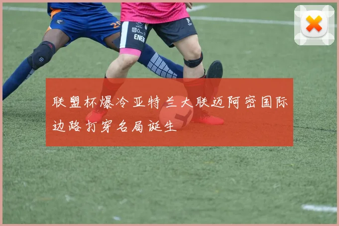 联盟杯爆冷亚特兰大联迈阿密国际边路打穿名局诞生