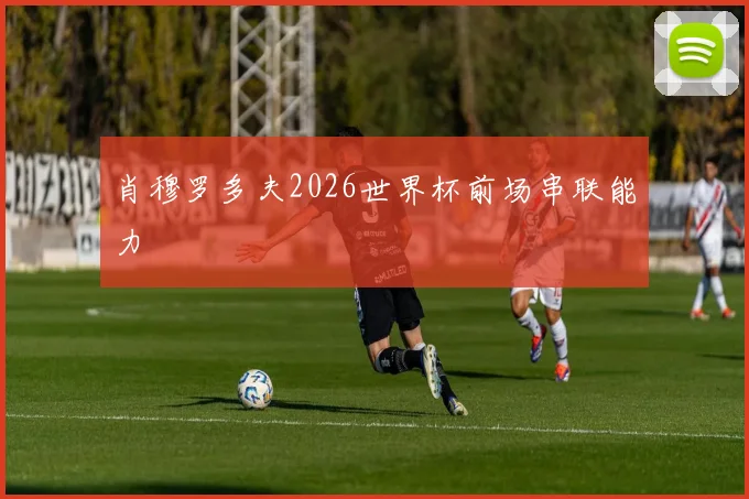 肖穆罗多夫2026世界杯前场串联能力