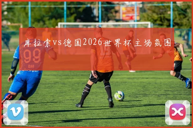库拉索vs德国2026世界杯主场氛围