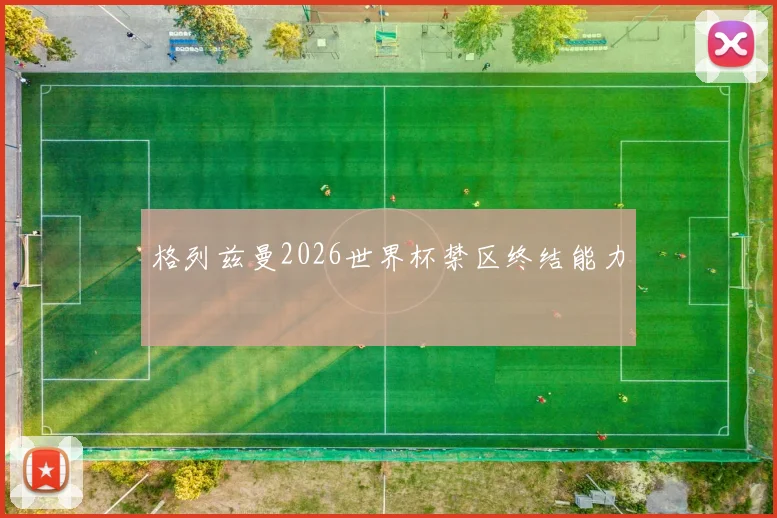 格列兹曼2026世界杯禁区终结能力