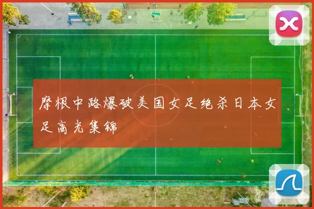 摩根中路爆破美国女足绝杀日本女足高光集锦