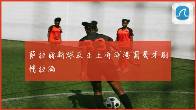 萨拉赫断球反击上海海港葡萄牙剧情拉满