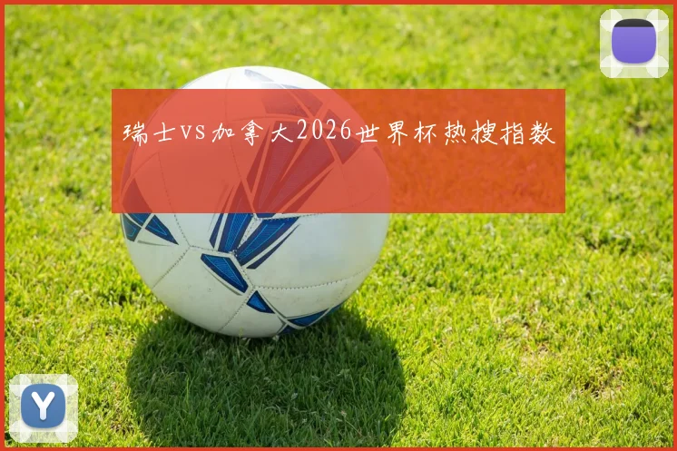瑞士vs加拿大2026世界杯热搜指数