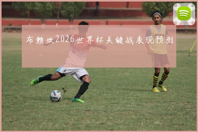布赖坎2026世界杯关键战表现预测