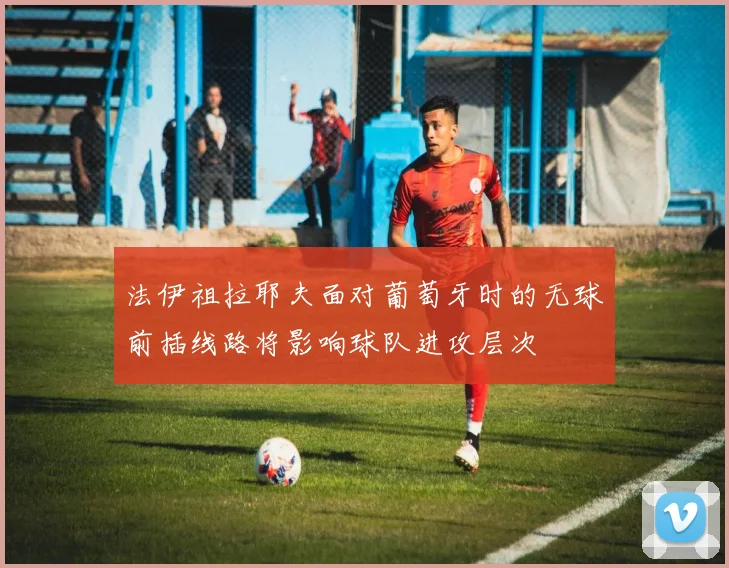 法伊祖拉耶夫面对葡萄牙时的无球前插线路将影响球队进攻层次