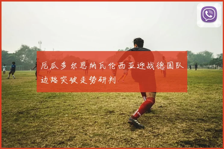 厄瓜多尔恩纳瓦伦西亚迎战德国队边路突破走势研判
