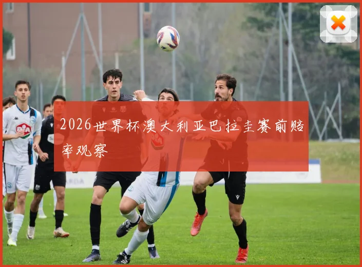 2026世界杯澳大利亚巴拉圭赛前赔率观察