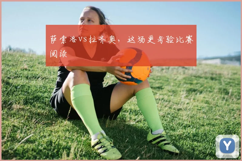 萨索洛vs拉齐奥,这场更考验比赛阅读