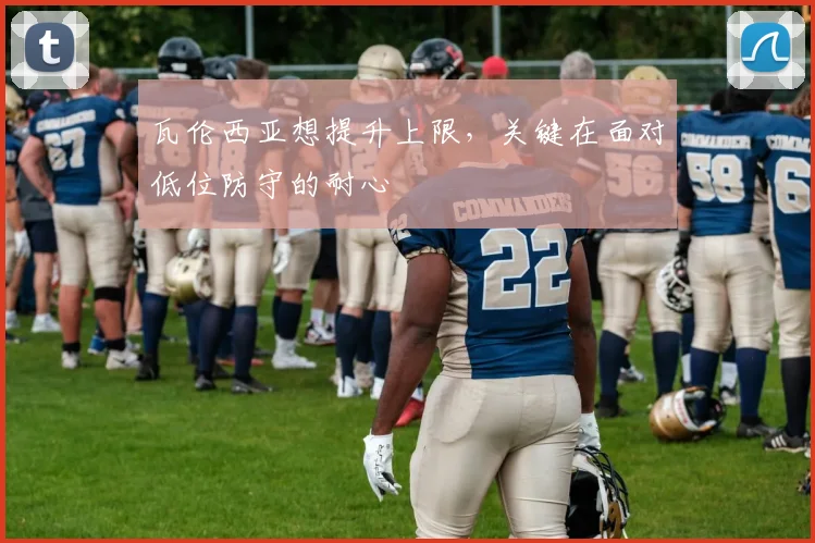 瓦伦西亚想提升上限，关键在面对低位防守的耐心