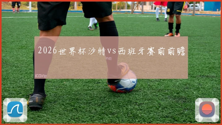 2026世界杯沙特vs西班牙赛前前瞻