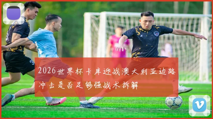 2026世界杯卡库迎战澳大利亚边路冲击是否足够强战术拆解