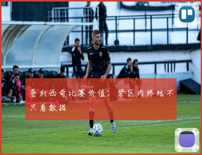 普利西奇比赛价值：禁区内终结不只看数据