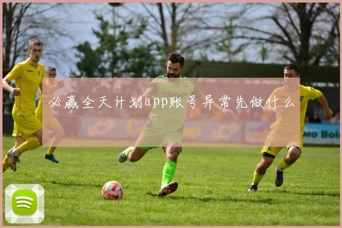 必赢全天计划app账号异常先做什么