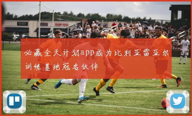 必赢全天计划app成为比利亚雷亚尔训练基地冠名伙伴