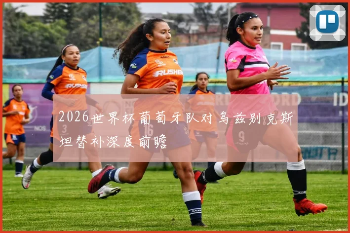 2026世界杯葡萄牙队对乌兹别克斯坦替补深度前瞻