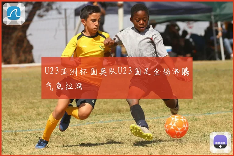 U23亚洲杯国奥队U23国足全场沸腾气氛拉满