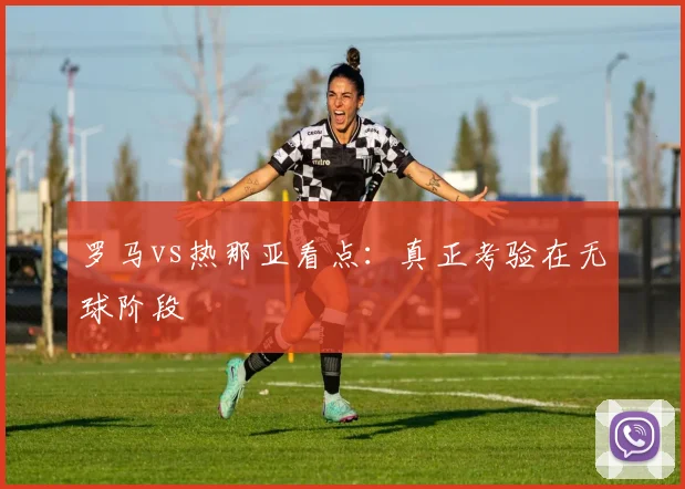 罗马vs热那亚看点：真正考验在无球阶段