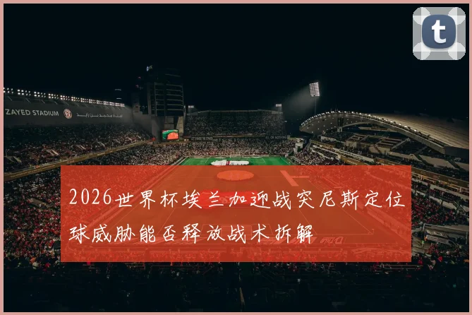 2026世界杯埃兰加迎战突尼斯定位球威胁能否释放战术拆解