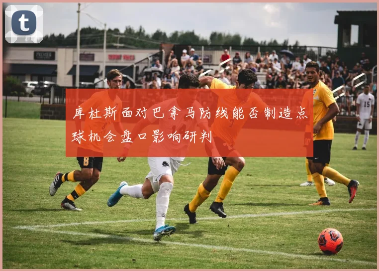 库杜斯面对巴拿马防线能否制造点球机会盘口影响研判