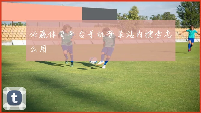 必赢体育平台手机登录站内搜索怎么用