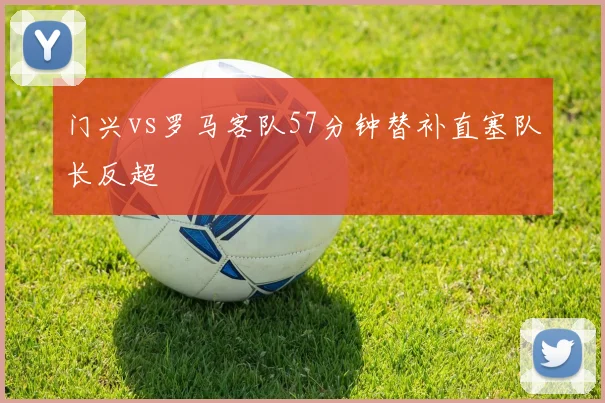 门兴vs罗马客队57分钟替补直塞队长反超