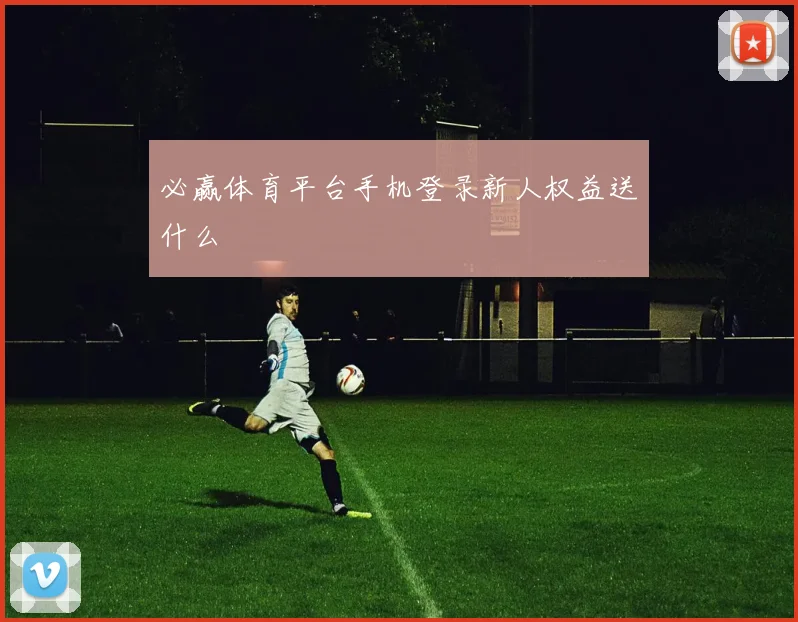 必赢体育平台手机登录新人权益送什么