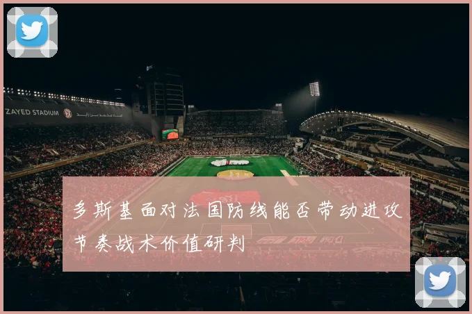 多斯基面对法国防线能否带动进攻节奏战术价值研判