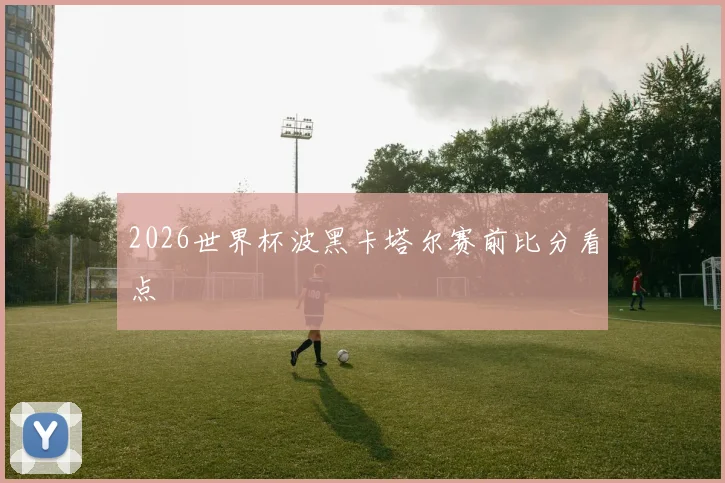 2026世界杯波黑卡塔尔赛前比分看点