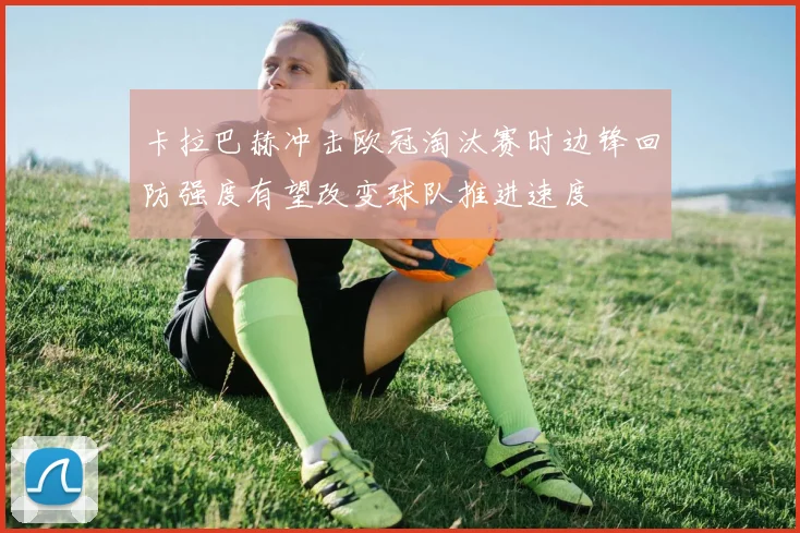 卡拉巴赫冲击欧冠淘汰赛时边锋回防强度有望改变球队推进速度